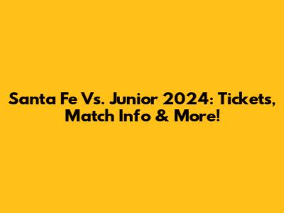 Santa Fe Vs. Junior 2024: Tickets, Match Info & More!