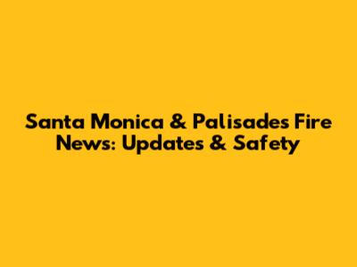 Santa Monica & Palisades Fire News: Updates & Safety