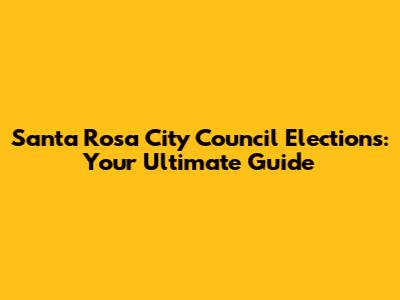 Santa Rosa City Council Elections: Your Ultimate Guide