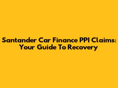 Santander Car Finance PPI Claims: Your Guide To Recovery