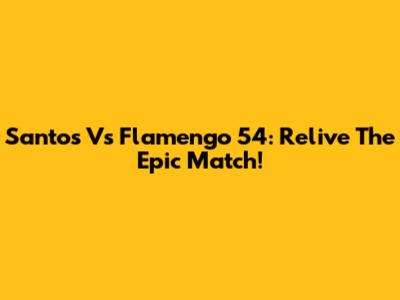 Santos Vs Flamengo 54: Relive The Epic Match!