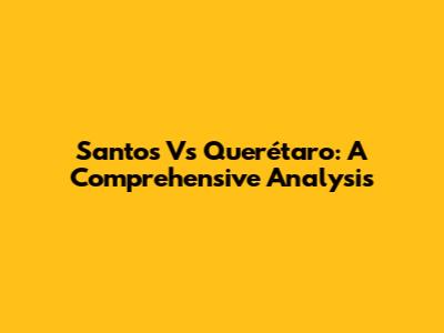 Santos Vs Querétaro: A Comprehensive Analysis