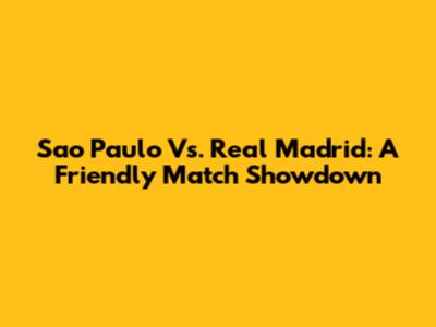 Sao Paulo Vs. Real Madrid: A Friendly Match Showdown