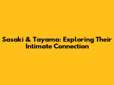 Sasaki & Tayama: Exploring Their Intimate Connection