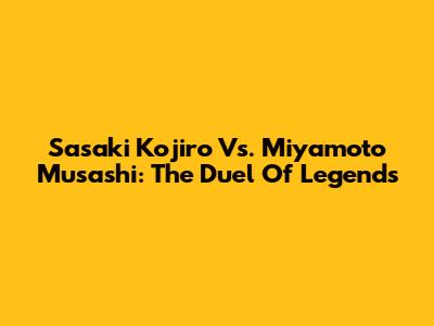 Sasaki Kojiro Vs. Miyamoto Musashi: The Duel Of Legends