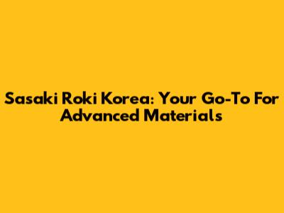 Sasaki Roki Korea: Your Go-To For Advanced Materials