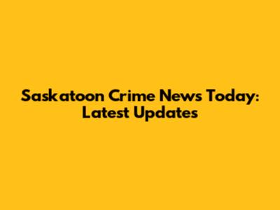 Saskatoon Crime News Today: Latest Updates