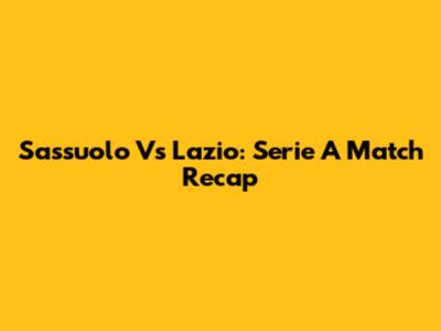 Sassuolo Vs Lazio: Serie A Match Recap