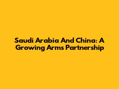 Saudi Arabia And China: A Growing Arms Partnership