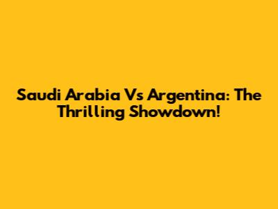 Saudi Arabia Vs Argentina: The Thrilling Showdown!