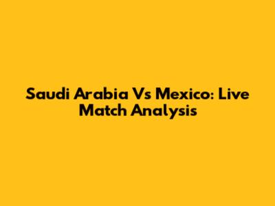 Saudi Arabia Vs Mexico: Live Match Analysis