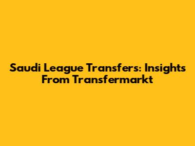 Saudi League Transfers: Insights From Transfermarkt