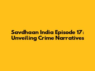 Savdhaan India Episode 17: Unveiling Crime Narratives