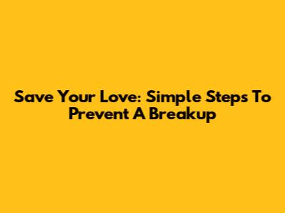 Save Your Love: Simple Steps To Prevent A Breakup
