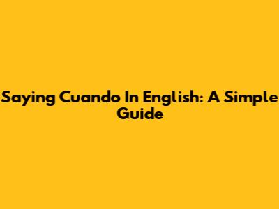 Saying "Cuando" In English: A Simple Guide