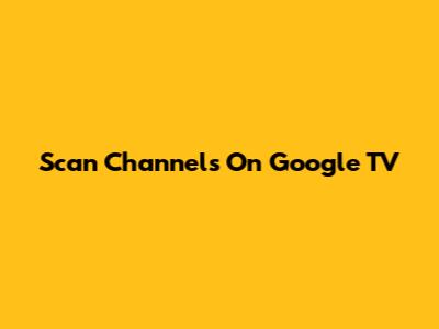 Scan Channels On Google TV