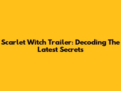 Scarlet Witch Trailer: Decoding The Latest Secrets