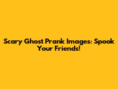 Scary Ghost Prank Images: Spook Your Friends!