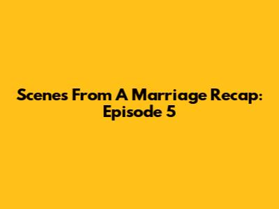 Scenes From A Marriage Recap: Episode 5