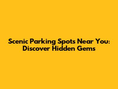 Scenic Parking Spots Near You: Discover Hidden Gems