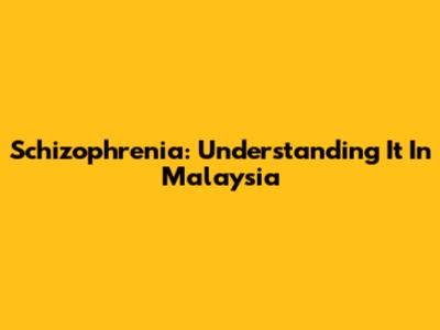Schizophrenia: Understanding It In Malaysia