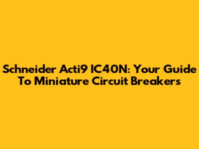 Schneider Acti9 IC40N: Your Guide To Miniature Circuit Breakers
