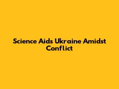 Science Aids Ukraine Amidst Conflict