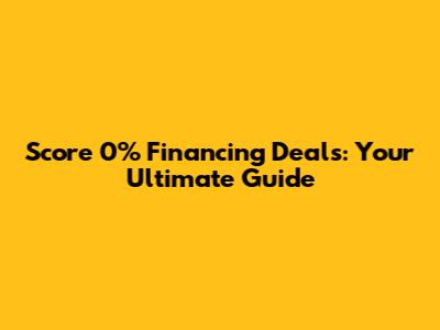 Score 0% Financing Deals: Your Ultimate Guide