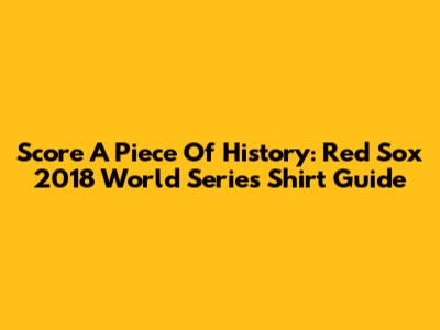 Score A Piece Of History: Red Sox 2018 World Series Shirt Guide