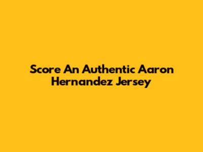 Score An Authentic Aaron Hernandez Jersey