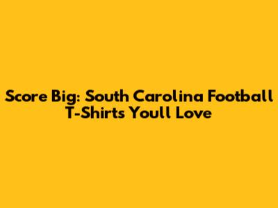 Score Big: South Carolina Football T-Shirts You'll Love