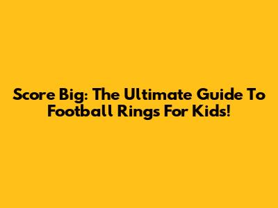 Score Big: The Ultimate Guide To Football Rings For Kids!
