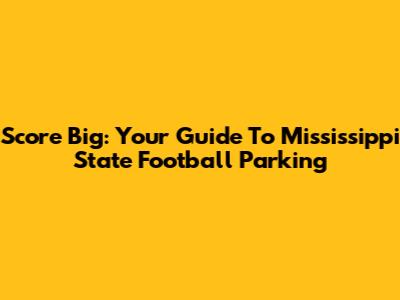 Score Big: Your Guide To Mississippi State Football Parking