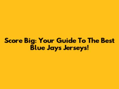 Score Big: Your Guide To The Best Blue Jays Jerseys!