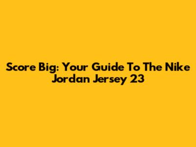 Score Big: Your Guide To The Nike Jordan Jersey 23
