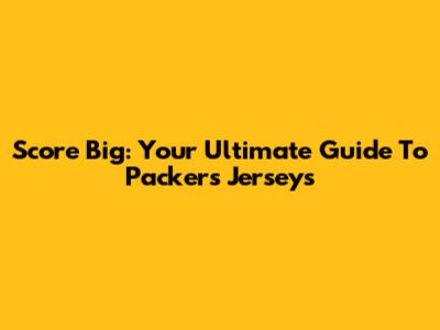 Score Big: Your Ultimate Guide To Packers Jerseys