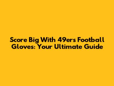 Score Big With 49ers Football Gloves: Your Ultimate Guide