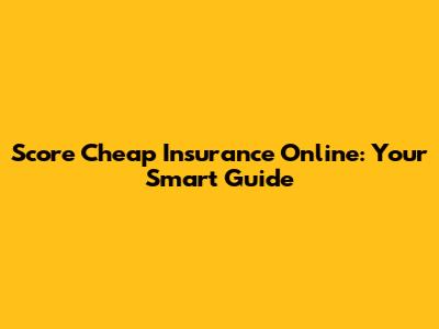 Score Cheap Insurance Online: Your Smart Guide