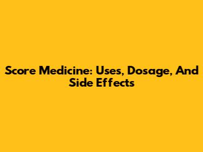 Score Medicine: Uses, Dosage, And Side Effects