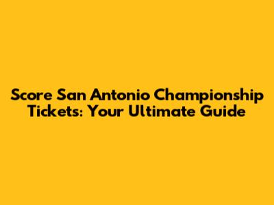 Score San Antonio Championship Tickets: Your Ultimate Guide
