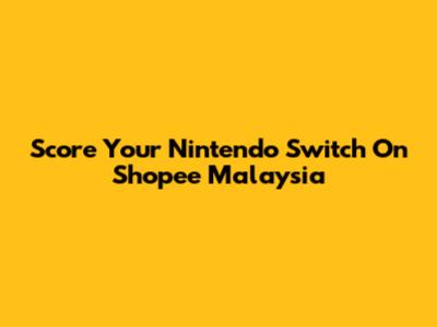 Score Your Nintendo Switch On Shopee Malaysia