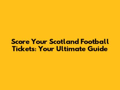 Score Your Scotland Football Tickets: Your Ultimate Guide