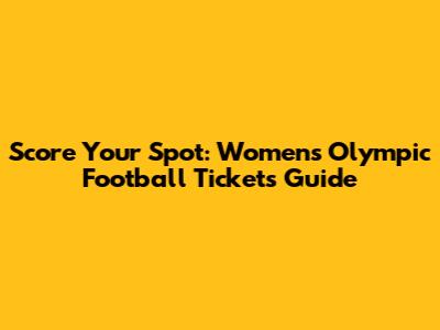 Score Your Spot: Women's Olympic Football Tickets Guide