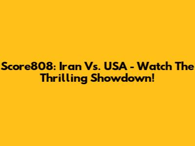 Score808: Iran Vs. USA - Watch The Thrilling Showdown!
