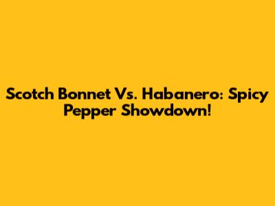 Scotch Bonnet Vs. Habanero: Spicy Pepper Showdown!
