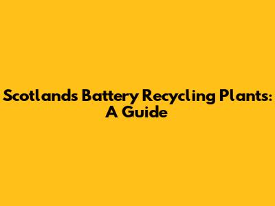 Scotland's Battery Recycling Plants: A Guide