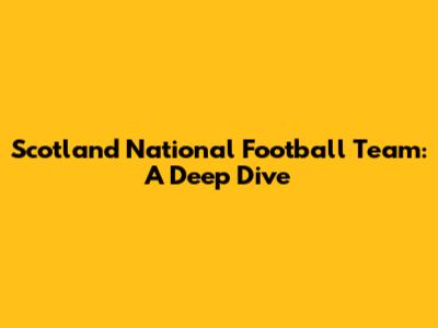 Scotland National Football Team: A Deep Dive