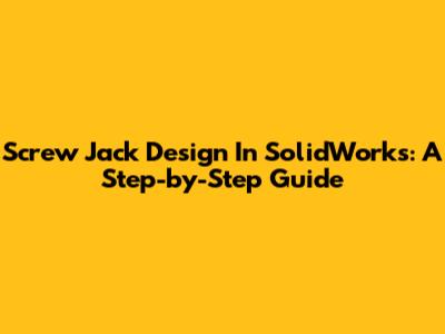Screw Jack Design In SolidWorks: A Step-by-Step Guide