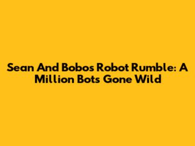 Sean And Bobo's Robot Rumble: A Million Bots Gone Wild