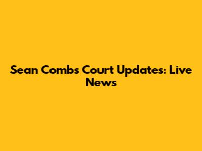 Sean Combs Court Updates: Live News